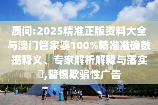 質(zhì)問:2025精準(zhǔn)正版資料大全與澳門管家婆100%精準(zhǔn)準(zhǔn)確數(shù)據(jù)釋義、專家解析解釋與落實(shí)?,警惕欺騙性廣告
