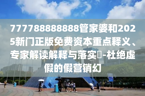 777788888888管家婆和2025新門正版免費資本重點釋義、專家解讀解釋與落實?-杜絕虛假的假營銷幻