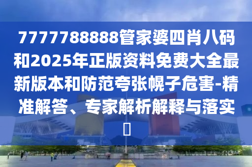 7777788888管家婆四肖八碼和2025年正版資料免費大全最新版本和防范夸張幌子危害-精準(zhǔn)解答、專家解析解釋與落實?