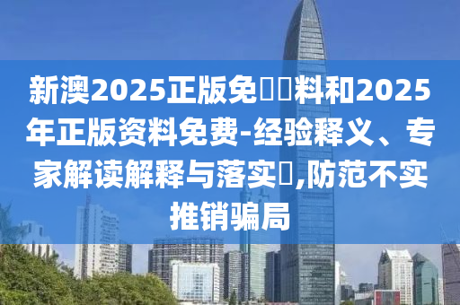 新澳2025正版免費(fèi)資料和2025年正版資料免費(fèi)-經(jīng)驗(yàn)釋義、專家解讀解釋與落實(shí)?,防范不實(shí)推銷騙局