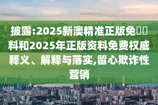 披露:2025新澳精準(zhǔn)正版免費資料和2025年正版資料免費權(quán)威釋義、解釋與落實,留心欺詐性營銷