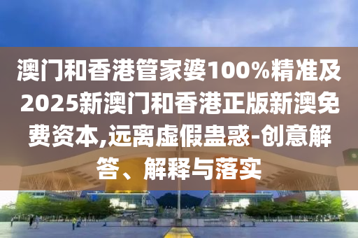 澳門(mén)和香港管家婆100%精準(zhǔn)及2025新澳門(mén)和香港正版新澳免費(fèi)資本,遠(yuǎn)離虛假蠱惑-創(chuàng)意解答、解釋與落實(shí)