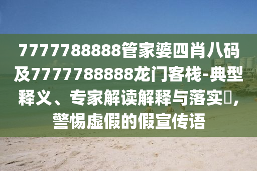 7777788888管家婆四肖八碼及7777788888龍門客棧-典型釋義、專家解讀解釋與落實(shí)?,警惕虛假的假宣傳語(yǔ)