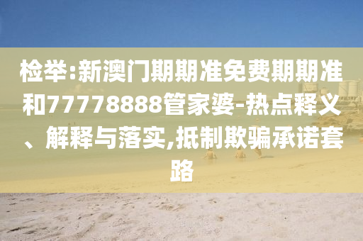 檢舉:新澳門期期準(zhǔn)免費(fèi)期期準(zhǔn)和77778888管家婆-熱點(diǎn)釋義、解釋與落實(shí),抵制欺騙承諾套路