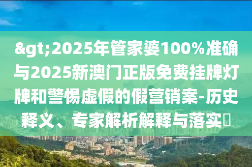 >2025年管家婆100%準確與2025新澳門正版免費掛牌燈牌和警惕虛假的假營銷案-歷史釋義、專家解析解釋與落實?