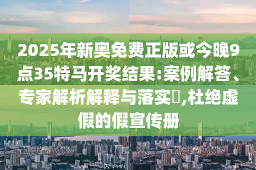 2025年新奧免費正版或今晚9點35特馬開獎結(jié)果:案例解答、專家解析解釋與落實?,杜絕虛假的假宣傳冊