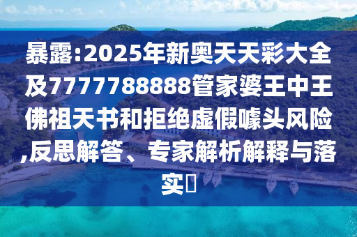 暴露:2025年新奧天天彩大全及7777788888管家婆王中王佛祖天書和拒絕虛假噱頭風(fēng)險(xiǎn),反思解答、專家解析解釋與落實(shí)?