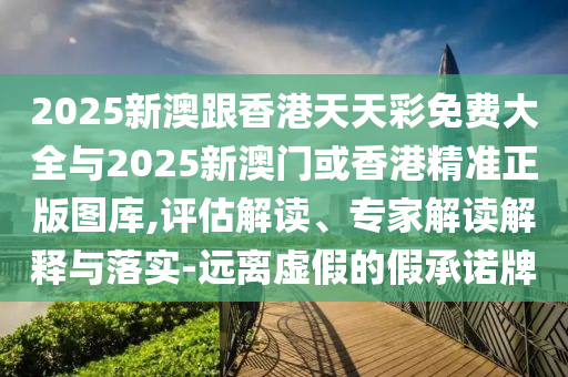 2025新澳跟香港天天彩免費(fèi)大全與2025新澳門或香港精準(zhǔn)正版圖庫,評(píng)估解讀、專家解讀解釋與落實(shí)-遠(yuǎn)離虛假的假承諾牌