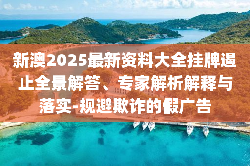 新澳2025最新資料大全掛牌遏止全景解答、專家解析解釋與落實-規(guī)避欺詐的假廣告