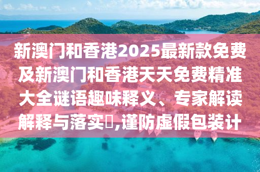 新澳門和香港2025最新款免費及新澳門和香港天天免費精準(zhǔn)大全謎語趣味釋義、專家解讀解釋與落實?,謹(jǐn)防虛假包裝計