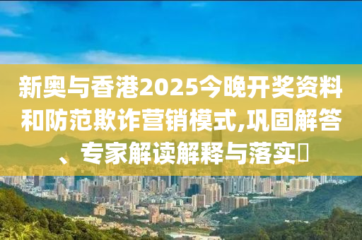 新奧與香港2025今晚開獎資料和防范欺詐營銷模式,鞏固解答、專家解讀解釋與落實(shí)?