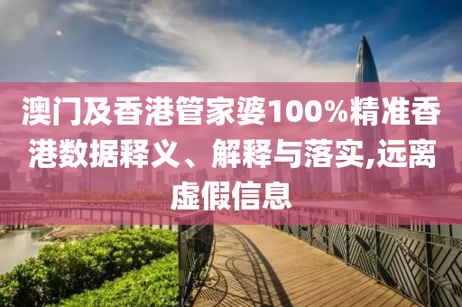 澳門(mén)及香港管家婆100%精準(zhǔn)香港數(shù)據(jù)釋義、解釋與落實(shí),遠(yuǎn)離虛假信息