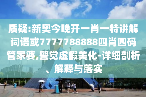 質(zhì)疑:新奧今晚開一肖一特講解詞語或7777788888四肖四碼管家婆,警覺虛假美化-詳細剖析、解釋與落實