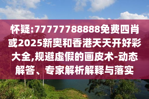 懷疑:77777788888免費四肖或2025新奧和香港天天開好彩大全,規(guī)避虛假的畫皮術(shù)-動態(tài)解答、專家解析解釋與落實