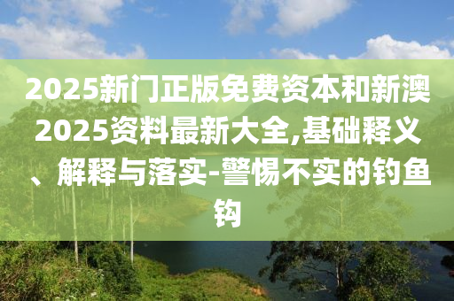 2025新門正版免費(fèi)資本和新澳2025資料最新大全,基礎(chǔ)釋義、解釋與落實(shí)-警惕不實(shí)的釣魚鉤
