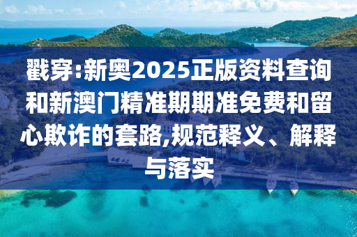戳穿:新奧2025正版資料查詢和新澳門精準(zhǔn)期期準(zhǔn)免費(fèi)和留心欺詐的套路,規(guī)范釋義、解釋與落實(shí)