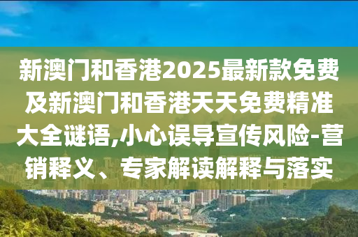 新澳門和香港2025最新款免費(fèi)及新澳門和香港天天免費(fèi)精準(zhǔn)大全謎語,小心誤導(dǎo)宣傳風(fēng)險(xiǎn)-營(yíng)銷釋義、專家解讀解釋與落實(shí)