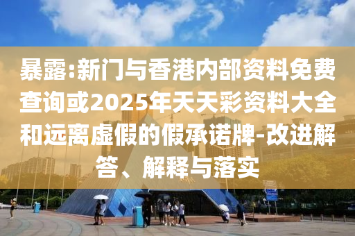 暴露:新門(mén)與香港內(nèi)部資料免費(fèi)查詢或2025年天天彩資料大全和遠(yuǎn)離虛假的假承諾牌-改進(jìn)解答、解釋與落實(shí)