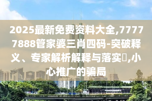2025最新免費資料大全,77777888管家婆三肖四碼-突破釋義、專家解析解釋與落實?,小心推廣的騙局