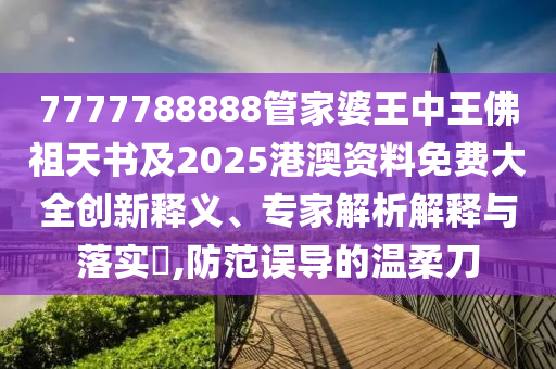 7777788888管家婆王中王佛祖天書及2025港澳資料免費大全創(chuàng)新釋義、專家解析解釋與落實?,防范誤導的溫柔刀