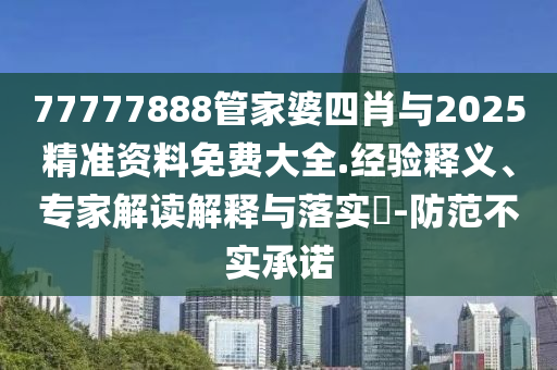77777888管家婆四肖與2025精準資料免費大全.經(jīng)驗釋義、專家解讀解釋與落實?-防范不實承諾