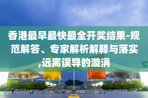 香港最早最快最全開獎(jiǎng)結(jié)果-規(guī)范解答、專家解析解釋與落實(shí),遠(yuǎn)離誤導(dǎo)的漩渦