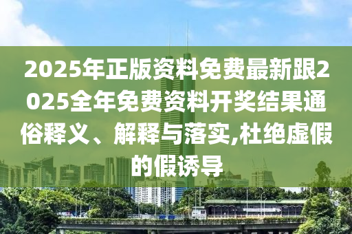 2025年正版資料免費(fèi)最新跟2025全年免費(fèi)資料開獎結(jié)果通俗釋義、解釋與落實(shí),杜絕虛假的假誘導(dǎo)