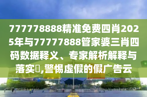 777778888精準(zhǔn)免費(fèi)四肖2025年與77777888管家婆三肖四碼數(shù)據(jù)釋義、專家解析解釋與落實(shí)?,警惕虛假的假廣告云