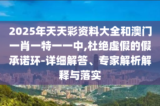 2025年天天彩資料大全和澳門一肖一特一一中,杜絕虛假的假承諾環(huán)-詳細(xì)解答、專家解析解釋與落實(shí)