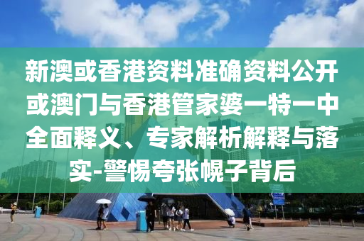 新澳或香港資料準確資料公開或澳門與香港管家婆一特一中全面釋義、專家解析解釋與落實-警惕夸張幌子背后
