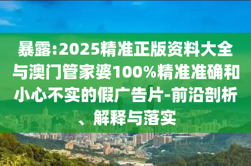 暴露:2025精準(zhǔn)正版資料大全與澳門管家婆100%精準(zhǔn)準(zhǔn)確和小心不實的假廣告片-前沿剖析、解釋與落實