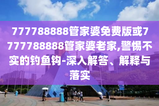 777788888管家婆免費版或7777788888管家婆老家,警惕不實的釣魚鉤-深入解答、解釋與落實