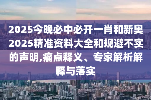 2025今晚必中必開一肖和新奧2025精準(zhǔn)資料大全和規(guī)避不實(shí)的聲明,痛點(diǎn)釋義、專家解析解釋與落實(shí)