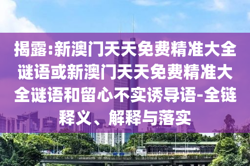 揭露:新澳門天天免費(fèi)精準(zhǔn)大全謎語或新澳門天天免費(fèi)精準(zhǔn)大全謎語和留心不實(shí)誘導(dǎo)語-全鏈釋義、解釋與落實(shí)