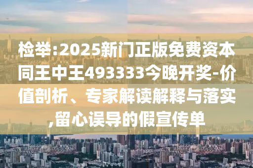 檢舉:2025新門正版免費資本同王中王493333今晚開獎-價值剖析、專家解讀解釋與落實,留心誤導(dǎo)的假宣傳單
