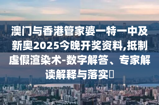 澳門與香港管家婆一特一中及新奧2025今晚開獎資料,抵制虛假渲染術(shù)-數(shù)字解答、專家解讀解釋與落實?