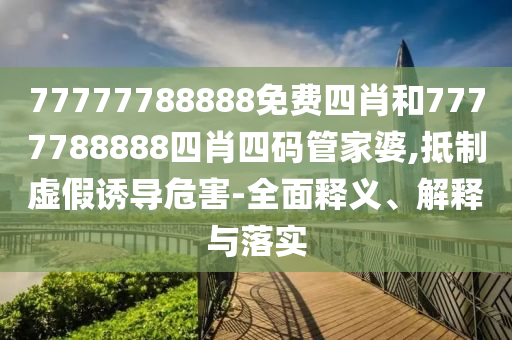77777788888免費(fèi)四肖和7777788888四肖四碼管家婆,抵制虛假誘導(dǎo)危害-全面釋義、解釋與落實(shí)