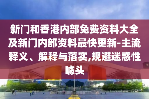 新門和香港內(nèi)部免費(fèi)資料大全及新門內(nèi)部資料最快更新-主流釋義、解釋與落實(shí),規(guī)避迷惑性噱頭
