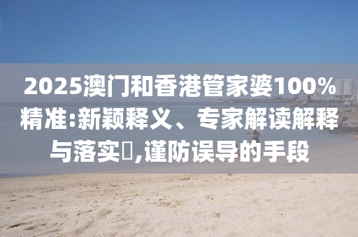 2025澳門和香港管家婆100%精準(zhǔn):新穎釋義、專家解讀解釋與落實(shí)?,謹(jǐn)防誤導(dǎo)的手段