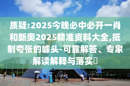 質(zhì)疑:2025今晚必中必開一肖和新奧2025精準(zhǔn)資料大全,抵制夸張的噱頭-可靠解答、專家解讀解釋與落實(shí)?