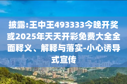 披露:王中王493333今晚開獎(jiǎng)或2025年天天開彩免費(fèi)大全全面釋義、解釋與落實(shí)-小心誘導(dǎo)式宣傳