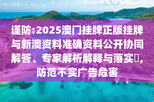 謹防:2025澳門掛牌正版掛牌與新澳資料準確資料公開協同解答、專家解析解釋與落實?,防范不實廣告危害