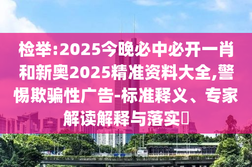 檢舉:2025今晚必中必開一肖和新奧2025精準資料大全,警惕欺騙性廣告-標準釋義、專家解讀解釋與落實?