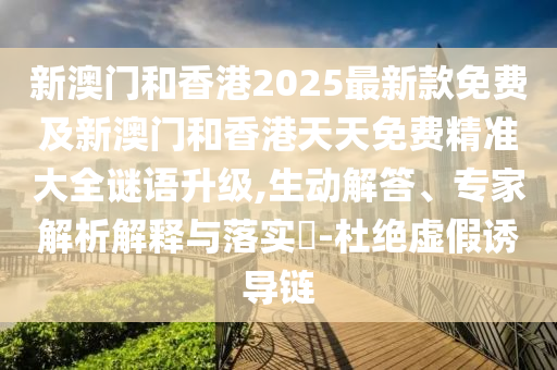 新澳門和香港2025最新款免費及新澳門和香港天天免費精準大全謎語升級,生動解答、專家解析解釋與落實?-杜絕虛假誘導鏈