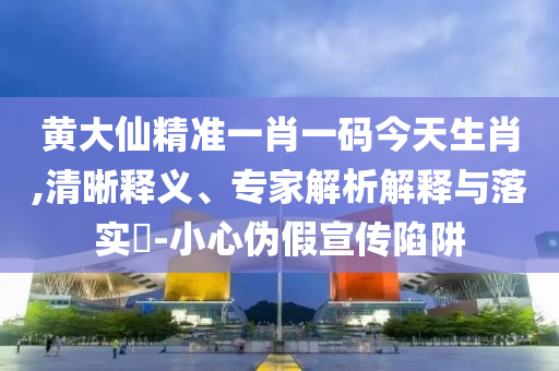 黃大仙精準(zhǔn)一肖一碼今天生肖,清晰釋義、專家解析解釋與落實(shí)?-小心偽假宣傳陷阱