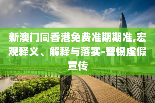 新澳門同香港免費準(zhǔn)期期準(zhǔn),宏觀釋義、解釋與落實-警惕虛假宣傳