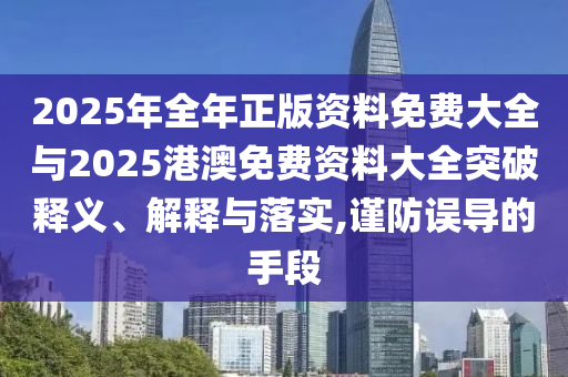 2025年全年正版資料免費大全與2025港澳免費資料大全突破釋義、解釋與落實,謹防誤導的手段