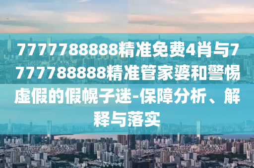 7777788888精準免費4肖與7777788888精準管家婆和警惕虛假的假幌子迷-保障分析、解釋與落實