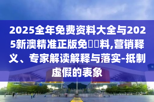 2025全年免費(fèi)資料大全與2025新澳精準(zhǔn)正版免費(fèi)資料,營(yíng)銷釋義、專家解讀解釋與落實(shí)-抵制虛假的表象