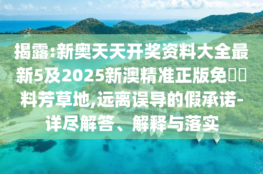 揭露:新奧天天開獎資料大全最新5及2025新澳精準(zhǔn)正版免費資料芳草地,遠(yuǎn)離誤導(dǎo)的假承諾-詳盡解答、解釋與落實